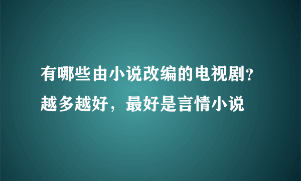 有哪些由小说改编的电视剧？越多越好，最好是言情小说