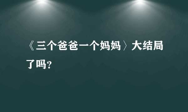 《三个爸爸一个妈妈〉大结局了吗？