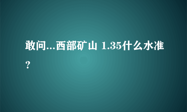 敢问...西部矿山 1.35什么水准？