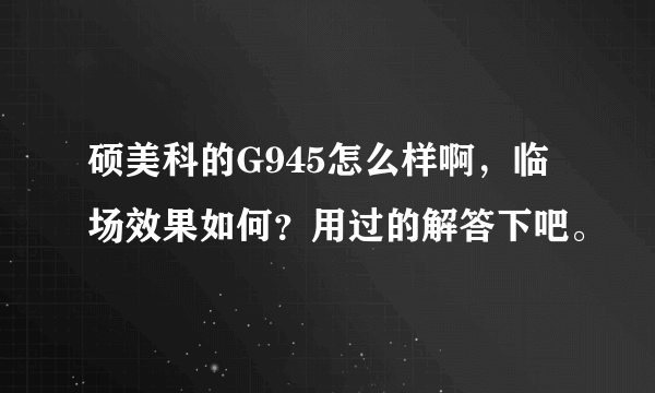 硕美科的G945怎么样啊，临场效果如何？用过的解答下吧。