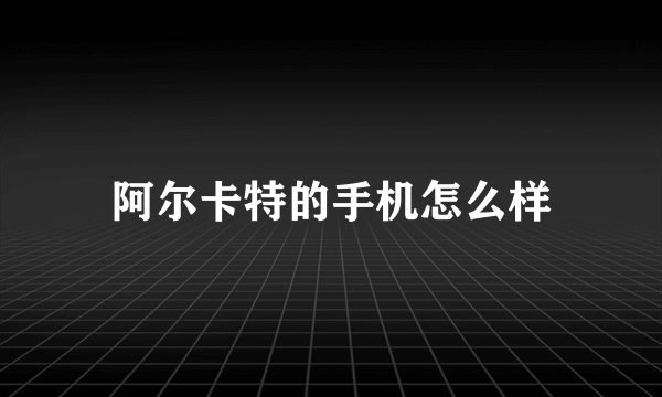 阿尔卡特的手机怎么样