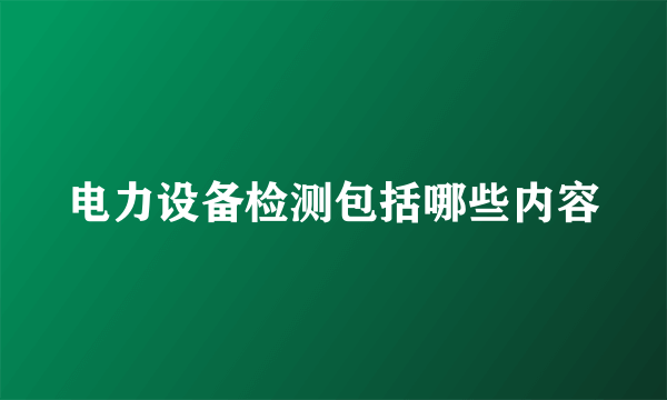 电力设备检测包括哪些内容