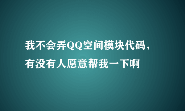 我不会弄QQ空间模块代码，有没有人愿意帮我一下啊