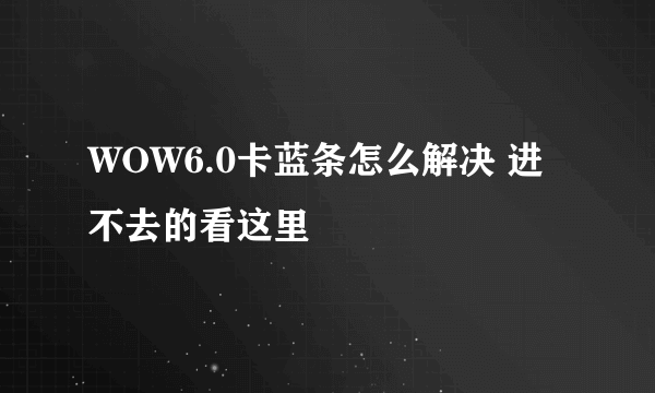 WOW6.0卡蓝条怎么解决 进不去的看这里