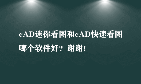 cAD迷你看图和cAD快速看图哪个软件好？谢谢！