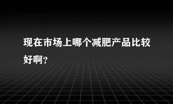 现在市场上哪个减肥产品比较好啊？