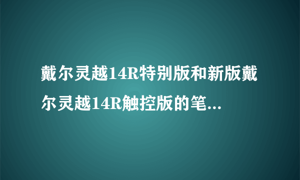 戴尔灵越14R特别版和新版戴尔灵越14R触控版的笔记本哪个好?急急急!!!请各位高手给予指点!!!谢谢!!!