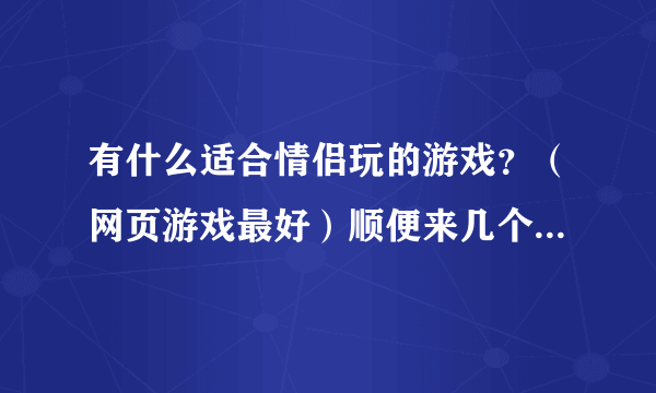 有什么适合情侣玩的游戏？（网页游戏最好）顺便来几个情侣名字！