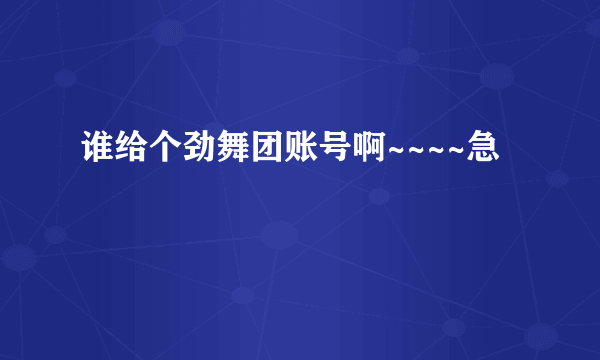 谁给个劲舞团账号啊~~~~急