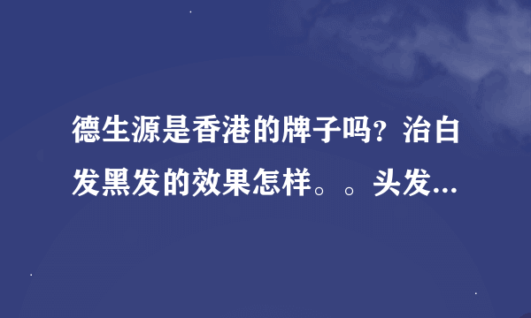 德生源是香港的牌子吗？治白发黑发的效果怎样。。头发问题严重，想买但是淘宝上的评价很差