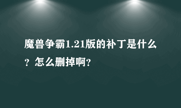 魔兽争霸1.21版的补丁是什么？怎么删掉啊？