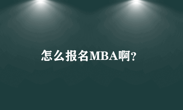 怎么报名MBA啊？