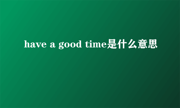 have a good time是什么意思