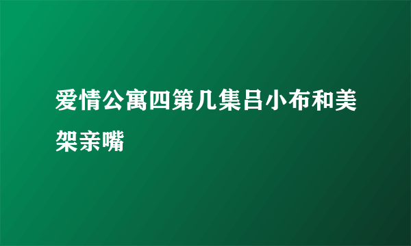 爱情公寓四第几集吕小布和美架亲嘴