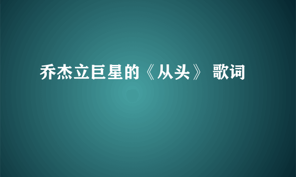 乔杰立巨星的《从头》 歌词