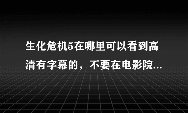 生化危机5在哪里可以看到高清有字幕的，不要在电影院录的那种，做广告的别回答了！