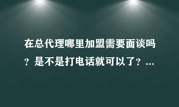 在总代理哪里加盟需要面谈吗？是不是打电话就可以了？加盟费打过去是否安全