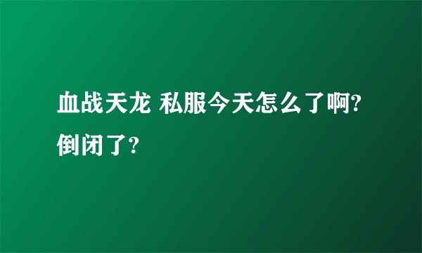 血战天龙 私服今天怎么了啊?倒闭了?