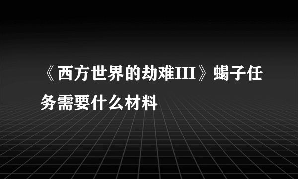 《西方世界的劫难III》蝎子任务需要什么材料