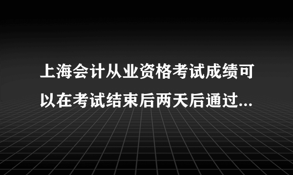 上海会计从业资格考试成绩可以在考试结束后两天后通过手机短信查询成绩吗？