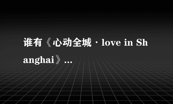 谁有《心动全城·love in Shanghai》的MP3啊？……