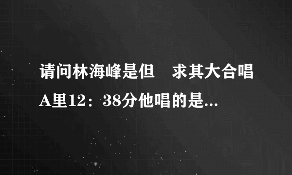 请问林海峰是但噏求其大合唱A里12：38分他唱的是陈奕迅的什么歌？？内有连接。。