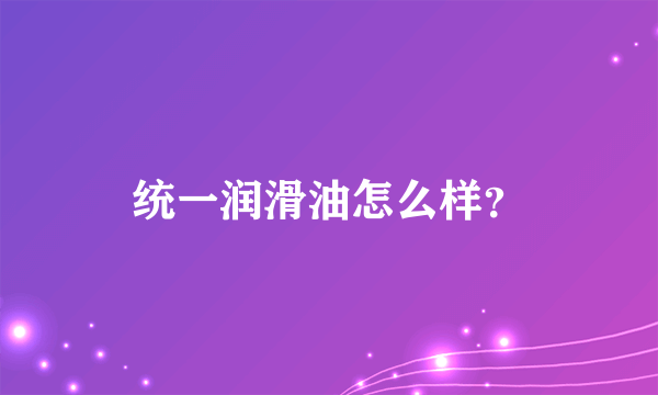 统一润滑油怎么样？