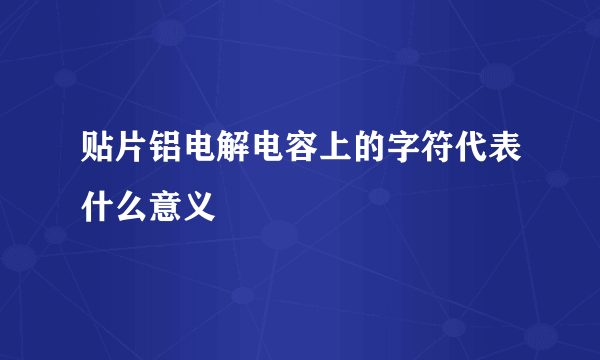 贴片铝电解电容上的字符代表什么意义