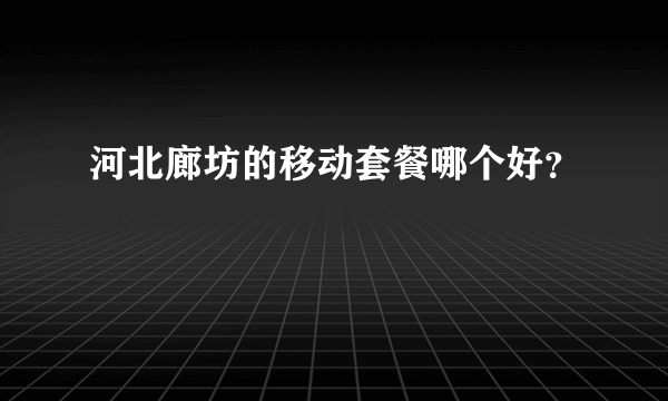 河北廊坊的移动套餐哪个好？