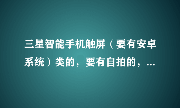 三星智能手机触屏（要有安卓系统）类的，要有自拍的，价格大约1000到1500左右，有吗？