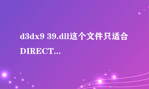 d3dx9 39.dll这个文件只适合DIRECTX 9，还全部的DIRECTX？