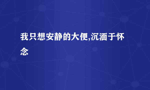 我只想安静的大便,沉湎于怀念