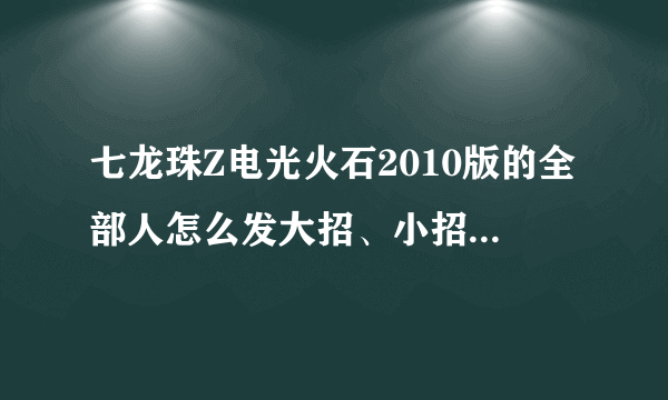 七龙珠Z电光火石2010版的全部人怎么发大招、小招、中招？？如题 谢谢了