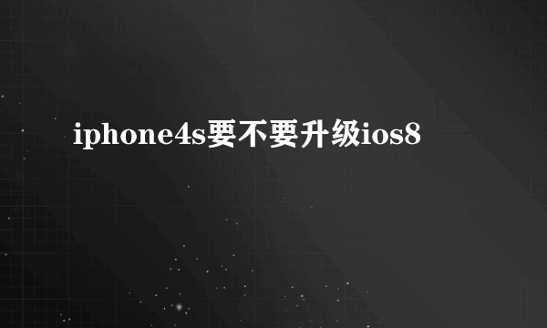 iphone4s要不要升级ios8