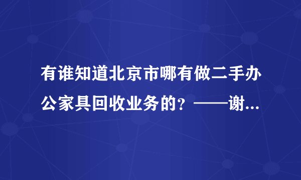 有谁知道北京市哪有做二手办公家具回收业务的？——谢谢！本人有售——