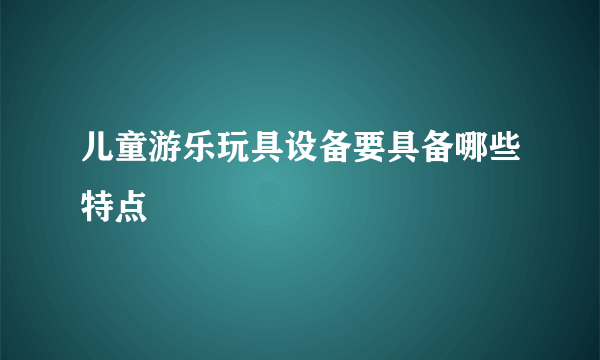 儿童游乐玩具设备要具备哪些特点