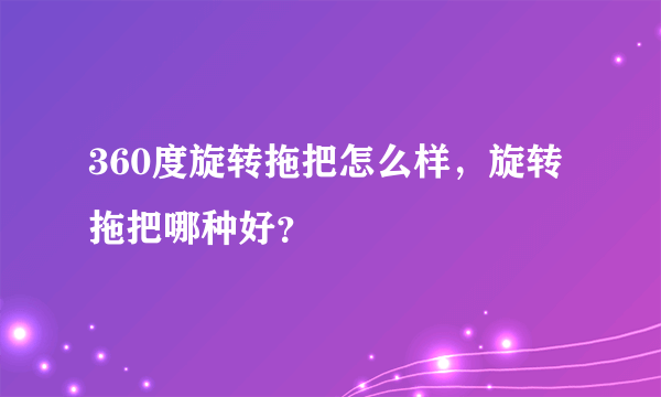 360度旋转拖把怎么样，旋转拖把哪种好？