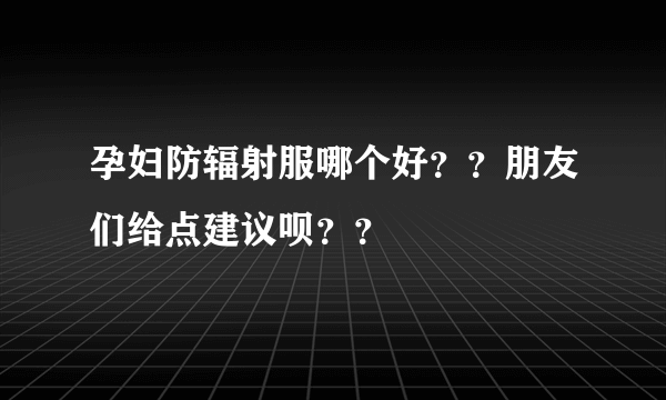 孕妇防辐射服哪个好？？朋友们给点建议呗？？