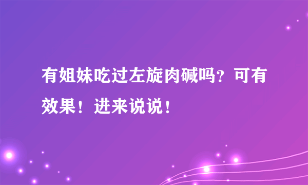 有姐妹吃过左旋肉碱吗？可有效果！进来说说！