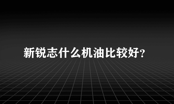 新锐志什么机油比较好？