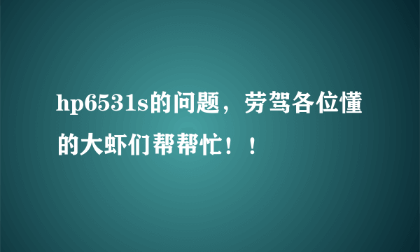 hp6531s的问题，劳驾各位懂的大虾们帮帮忙！！