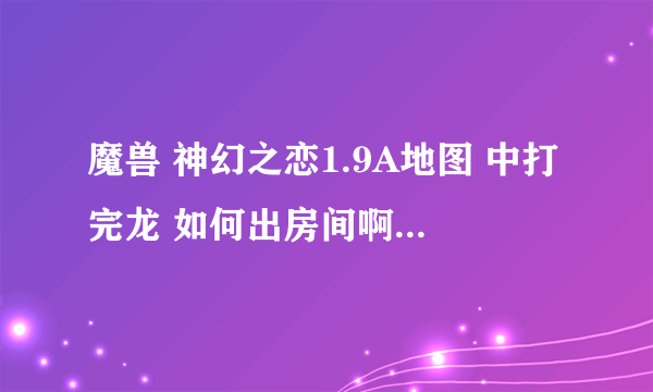 魔兽 神幻之恋1.9A地图 中打完龙 如何出房间啊 找不到传出点啊 急急急!!!