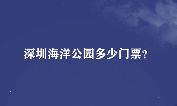 深圳海洋公园多少门票？