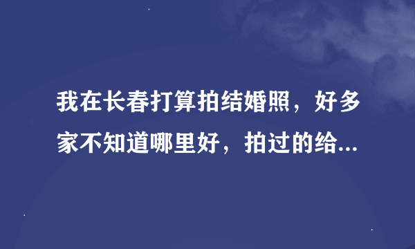 我在长春打算拍结婚照，好多家不知道哪里好，拍过的给点建议，谢谢了！