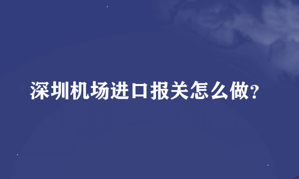 深圳机场进口报关怎么做？