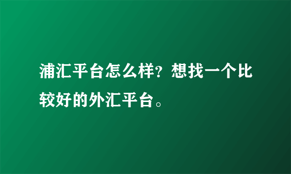 浦汇平台怎么样？想找一个比较好的外汇平台。