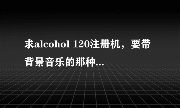 求alcohol 120注册机，要带背景音乐的那种注册机，否则不给分