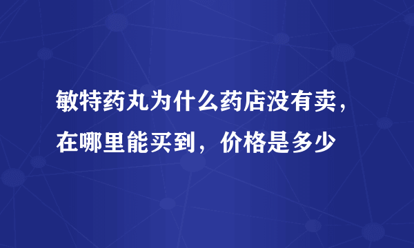 敏特药丸为什么药店没有卖，在哪里能买到，价格是多少