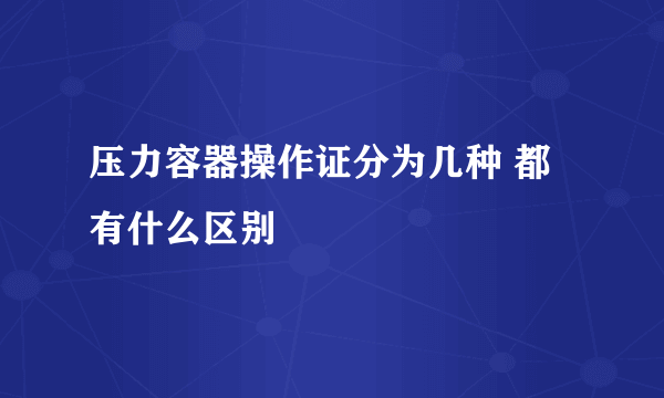 压力容器操作证分为几种 都有什么区别