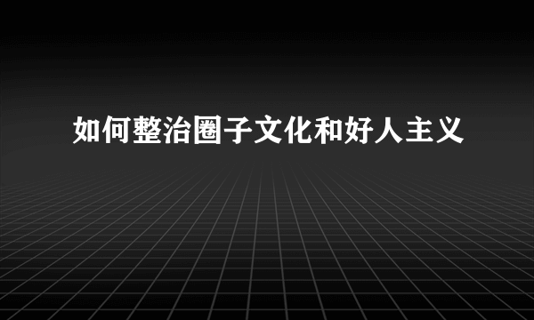 如何整治圈子文化和好人主义